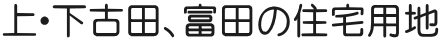 上・下古田、富田の住宅用地
